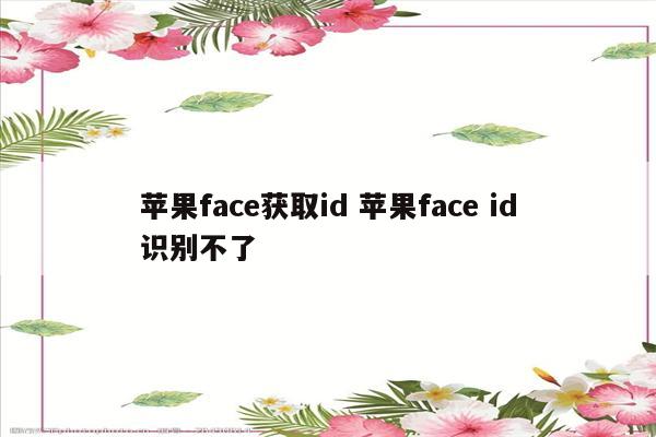 苹果face获取id 苹果face id识别不了