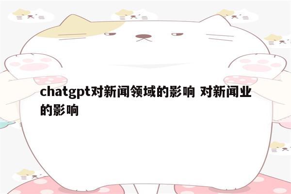 chatgpt对新闻领域的影响 对新闻业的影响