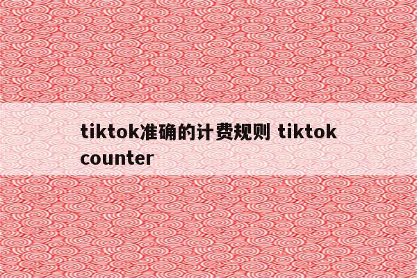 tiktok准确的计费规则 tiktokcounter