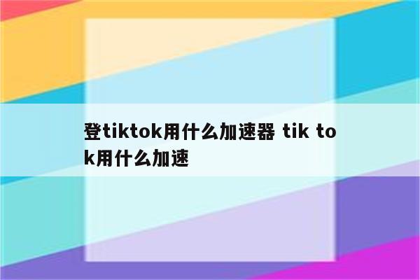 登tiktok用什么加速器 tik tok用什么加速