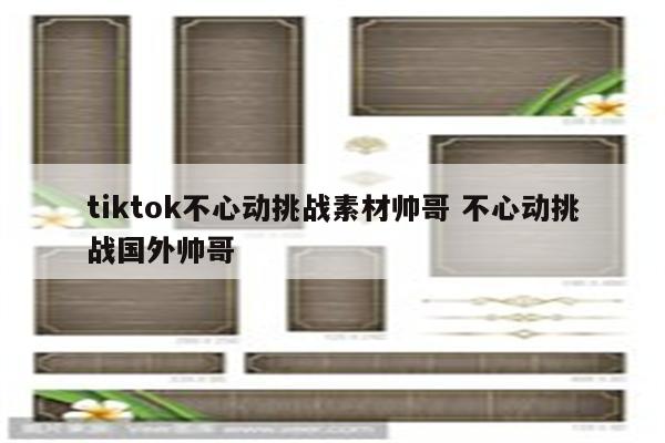 tiktok不心动挑战素材帅哥 不心动挑战国外帅哥