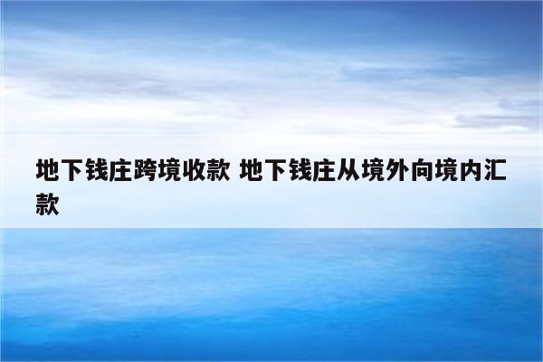 地下钱庄跨境收款 地下钱庄从境外向境内汇款