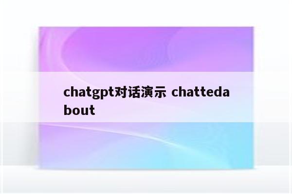 chatgpt对话演示 chattedabout