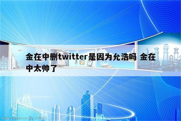 金在中删twitter是因为允浩吗 金在中太帅了