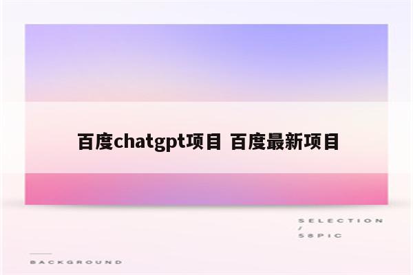 百度chatgpt项目 百度最新项目