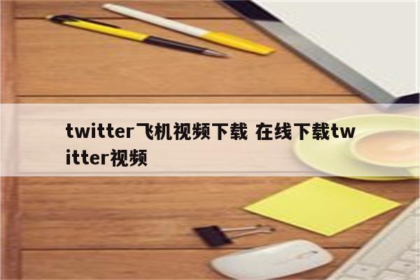 twitter飞机视频下载 在线下载twitter视频