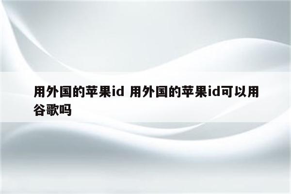 用外国的苹果id 用外国的苹果id可以用谷歌吗