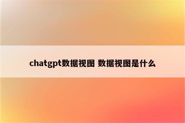 chatgpt数据视图 数据视图是什么