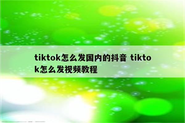 tiktok怎么发国内的抖音 tiktok怎么发视频教程