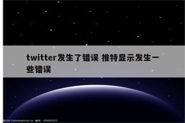 twitter发生了错误 推特显示发生一些错误