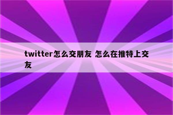 twitter怎么交朋友 怎么在推特上交友