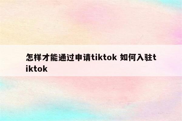 怎样才能通过申请tiktok 如何入驻tiktok