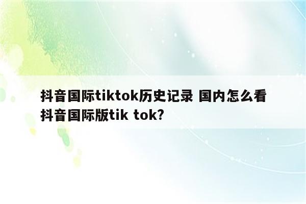 抖音国际tiktok历史记录 国内怎么看抖音国际版tik tok?