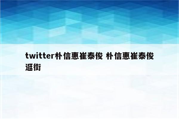 twitter朴信惠崔泰俊 朴信惠崔泰俊逛街