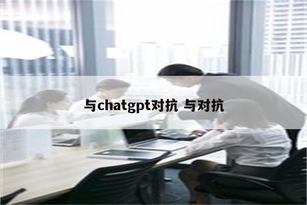 与chatgpt对抗 与对抗