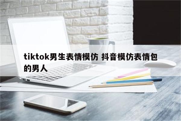 tiktok男生表情模仿 抖音模仿表情包的男人