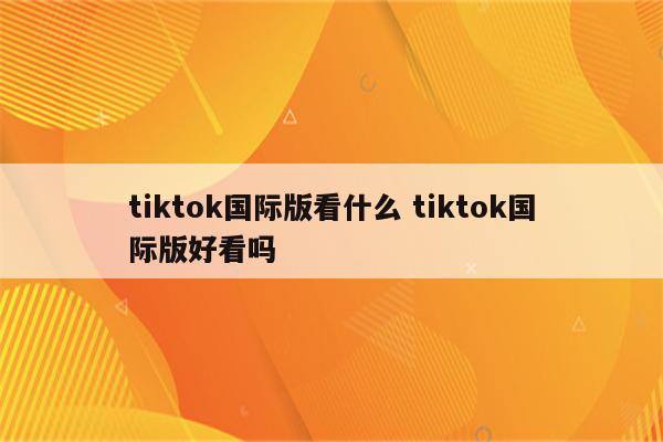 tiktok国际版看什么 tiktok国际版好看吗