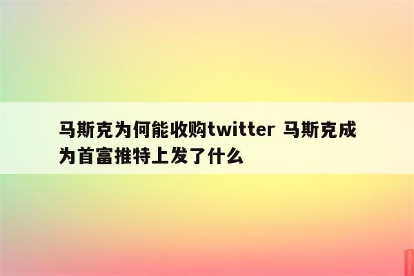 马斯克为何能收购twitter 马斯克成为首富推特上发了什么