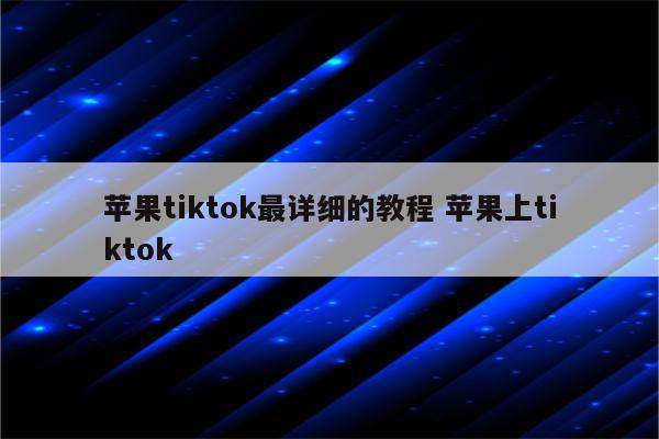 苹果tiktok最详细的教程 苹果上tiktok