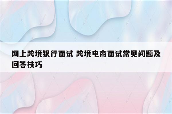 网上跨境银行面试 跨境电商面试常见问题及回答技巧