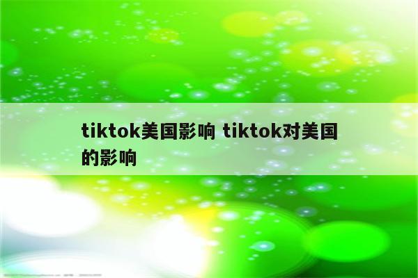 tiktok美国影响 tiktok对美国的影响