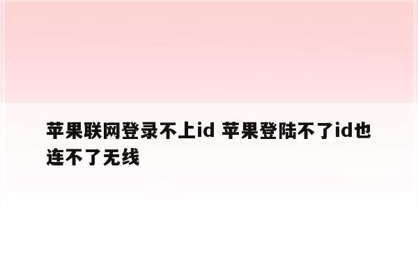 苹果联网登录不上id 苹果登陆不了id也连不了无线