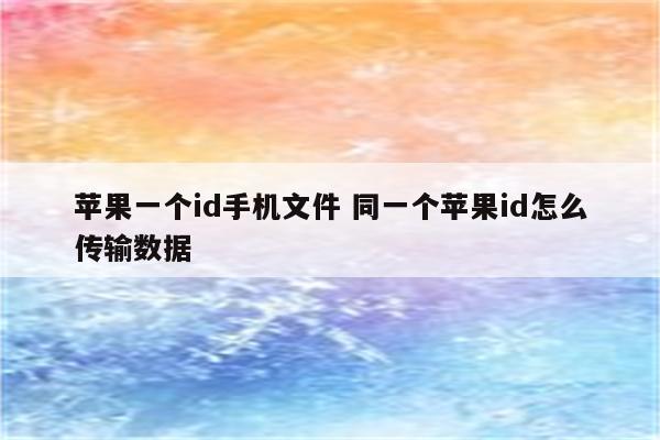 苹果一个id手机文件 同一个苹果id怎么传输数据