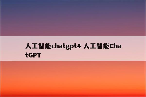 人工智能chatgpt4 人工智能ChatGPT