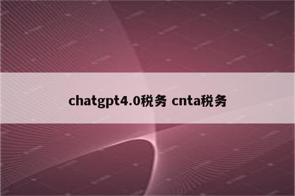 chatgpt4.0税务 cnta税务