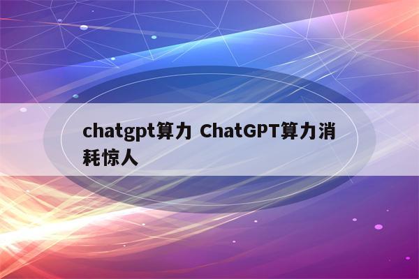 chatgpt算力 ChatGPT算力消耗惊人