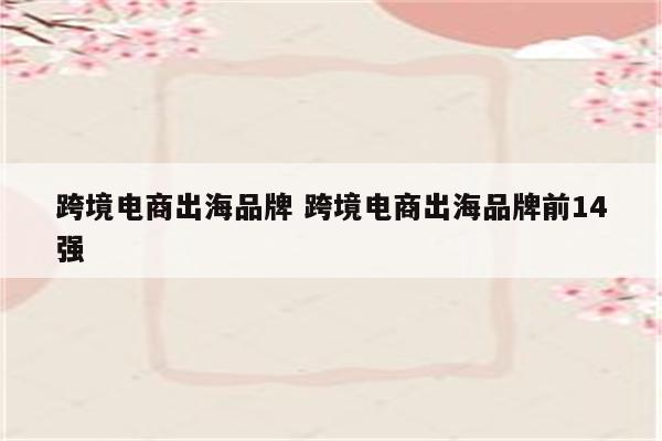 跨境电商出海品牌 跨境电商出海品牌前14强