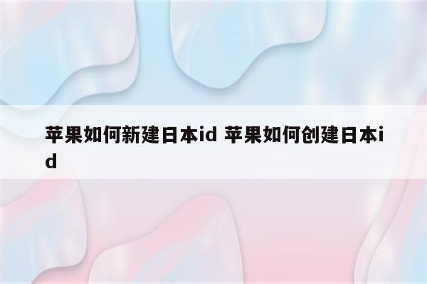 苹果如何新建日本id 苹果如何创建日本id