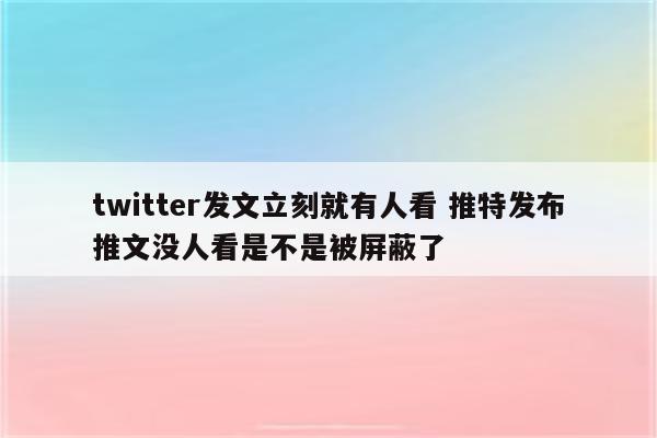 twitter发文立刻就有人看 推特发布推文没人看是不是被屏蔽了