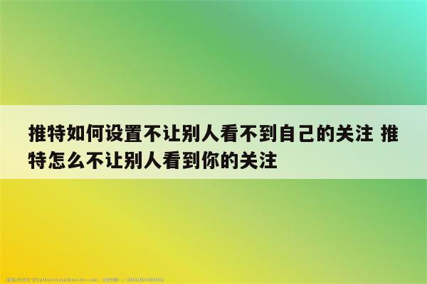 推特如何设置不让别人看不到自己的关注 推特怎么不让别人看到你的关注