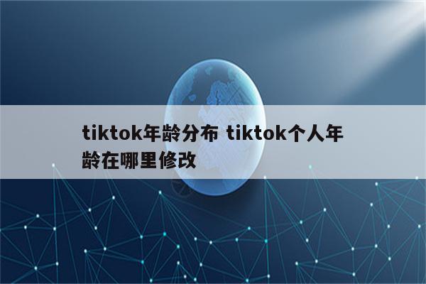 tiktok年龄分布 tiktok个人年龄在哪里修改