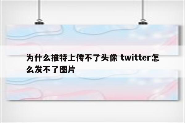 为什么推特上传不了头像 twitter怎么发不了图片