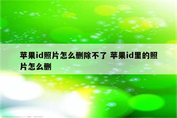 苹果id照片怎么删除不了 苹果id里的照片怎么删