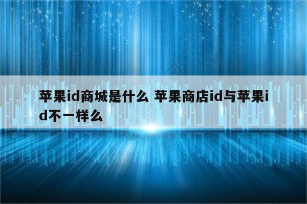 苹果id商城是什么 苹果商店id与苹果id不一样么