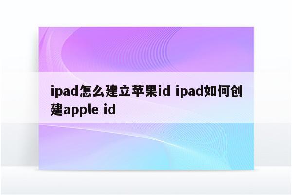 ipad怎么建立苹果id ipad如何创建apple id