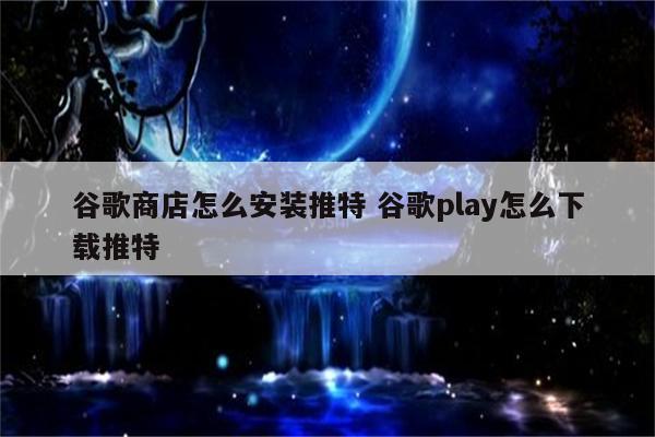 谷歌商店怎么安装推特 谷歌play怎么下载推特