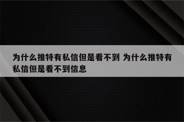 为什么推特有私信但是看不到 为什么推特有私信但是看不到信息