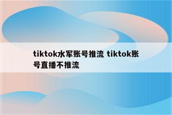 tiktok水军账号推流 tiktok账号直播不推流