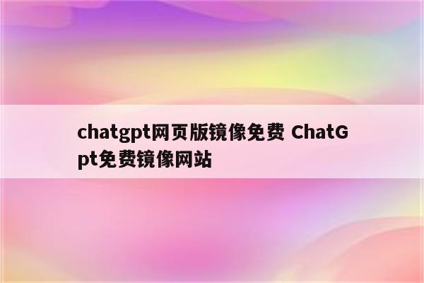 chatgpt网页版镜像免费 ChatGpt免费镜像网站