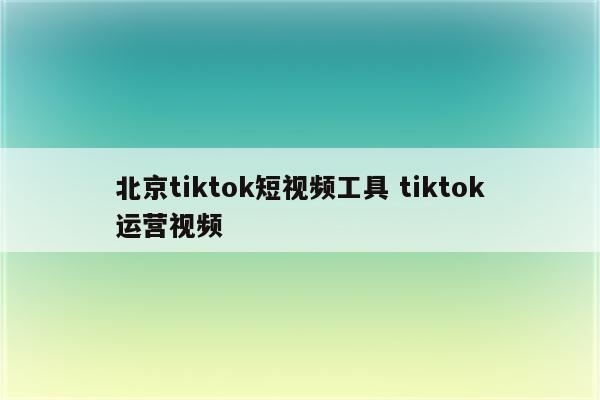 北京tiktok短视频工具 tiktok运营视频