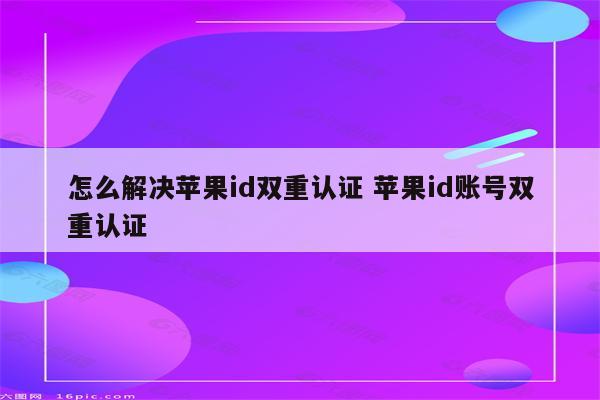 怎么解决苹果id双重认证 苹果id账号双重认证