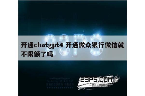 开通chatgpt4 开通微众银行微信就不限额了吗