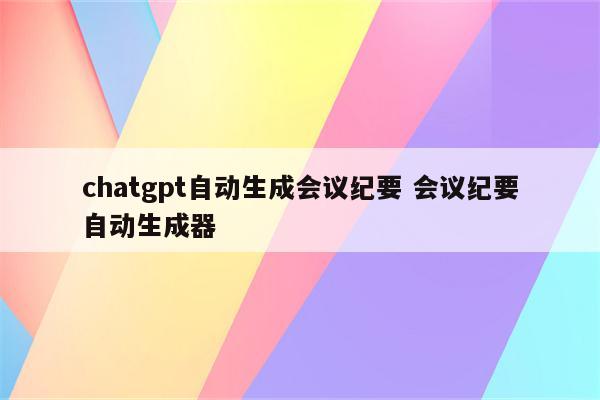 chatgpt自动生成会议纪要 会议纪要自动生成器