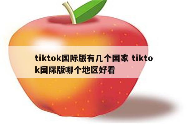 tiktok国际版有几个国家 tiktok国际版哪个地区好看