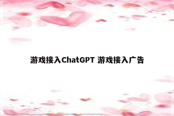 游戏接入ChatGPT 游戏接入广告