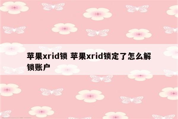 苹果xrid锁 苹果xrid锁定了怎么解锁账户